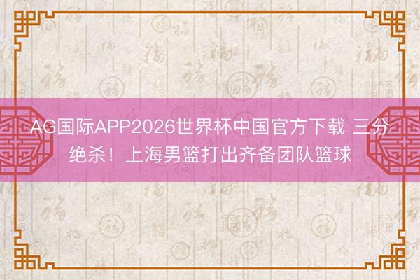 AG国际APP2026世界杯中国官方下载 三分绝杀！上海男篮打出齐备团队篮球
