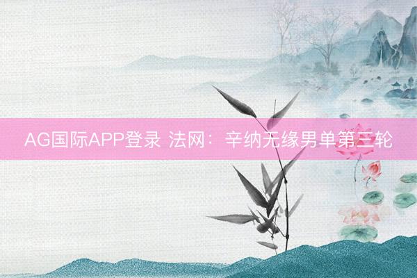 AG国际APP登录 法网:辛纳无缘男单第三轮