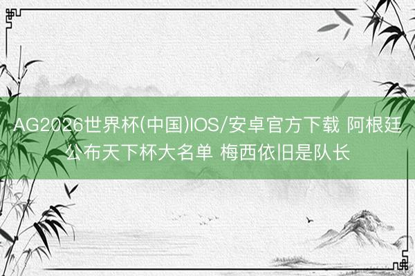 AG2026世界杯(中国)IOS/安卓官方下载 阿根廷公布天下杯大名单 梅西依旧是队长
