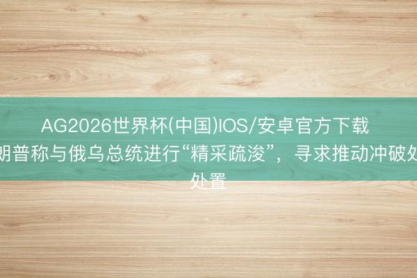 AG2026世界杯(中国)IOS/安卓官方下载 特朗普称与俄乌总统进行“精采疏浚”,寻求推动冲破处置