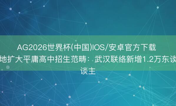 AG2026世界杯(中国)IOS/安卓官方下载 多地扩大平庸高中招生范畴:武汉联络新增1.2万东谈主