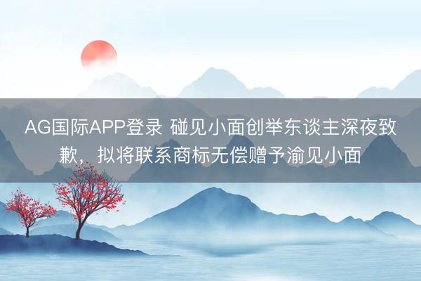 AG国际APP登录 碰见小面创举东谈主深夜致歉,拟将联系商标无偿赠予渝见小面
