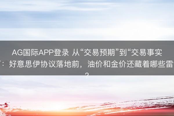 AG国际APP登录 从“交易预期”到“交易事实”：好意思伊协议落地前，油价和金价还藏着哪些雷？