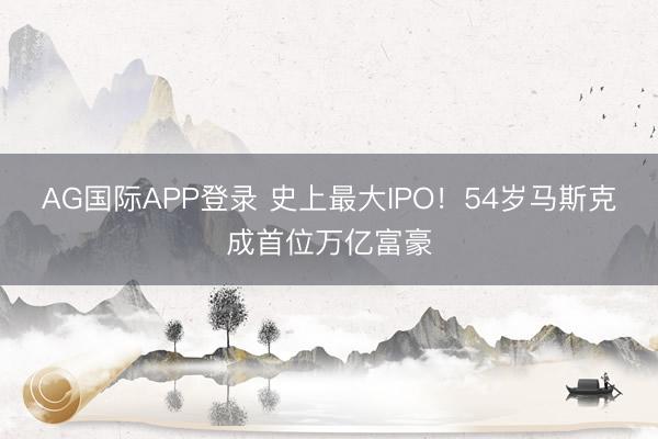 AG国际APP登录 史上最大IPO!54岁马斯克成首位万亿富豪