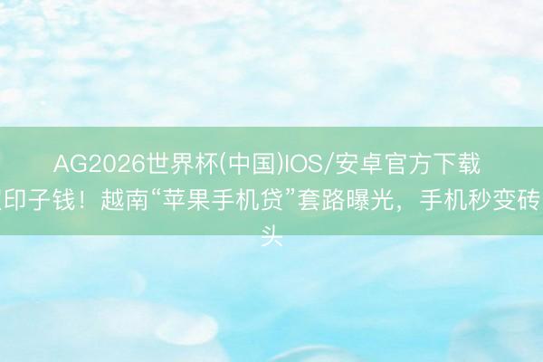AG2026世界杯(中国)IOS/安卓官方下载 超印子钱!越南“苹果手机贷”套路曝光,手机秒变砖头