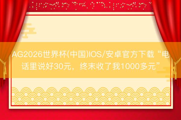 AG2026世界杯(中国)IOS/安卓官方下载 “电话里说好30元,终末收了我1000多元”