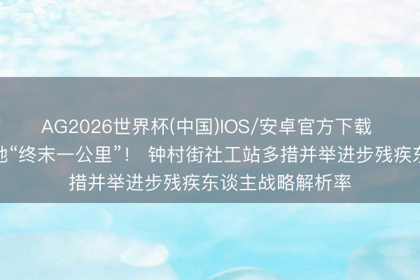 AG2026世界杯(中国)IOS/安卓官方下载 买通民生战略落地“终末一公里”! 钟村街社工站多措并举进步残疾东谈主战略解析率