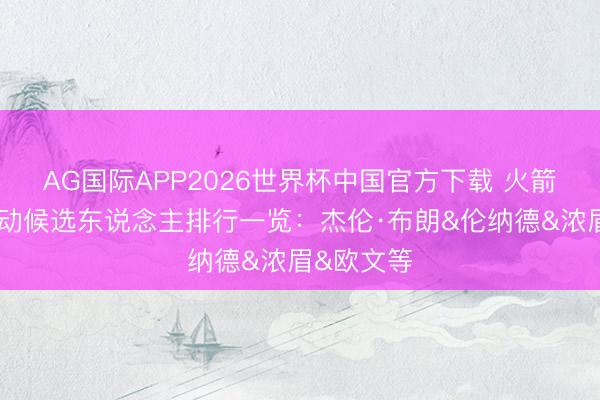 AG国际APP2026世界杯中国官方下载 火箭休赛季走动候选东说念主排行一览:杰伦·布朗&伦纳德&浓眉&欧文等