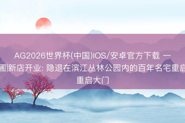 AG2026世界杯(中国)IOS/安卓官方下载 一尺花圃|新店开业: 隐退在滨江丛林公园内的百年名宅重启大门