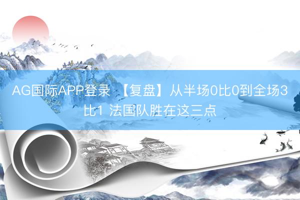 AG国际APP登录 【复盘】从半场0比0到全场3比1 法国队胜在这三点