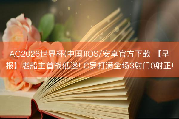 AG2026世界杯(中国)IOS/安卓官方下载 【早报】老船主首战低迷! C罗打满全场3射门0射正!