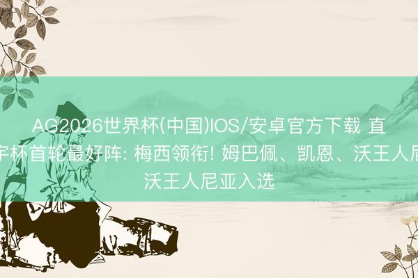 AG2026世界杯(中国)IOS/安卓官方下载 直播吧寰宇杯首轮最好阵: 梅西领衔! 姆巴佩、凯恩、沃王人尼亚入选