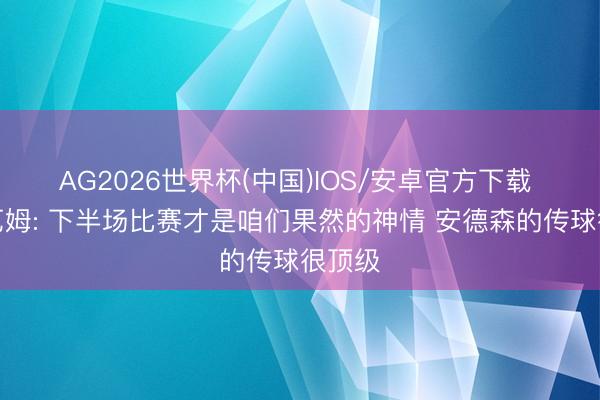 AG2026世界杯(中国)IOS/安卓官方下载 贝林厄姆: 下半场比赛才是咱们果然的神情 安德森的传球很顶级