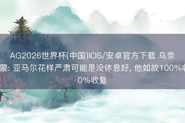 AG2026世界杯(中国)IOS/安卓官方下载 乌奈·西蒙: 亚马尔花样严肃可能是没休息好, 他如故100%收复