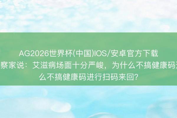 AG2026世界杯(中国)IOS/安卓官方下载 一位社会不雅察家说:艾滋病场面十分严峻,为什么不搞健康码进行扫码来回?