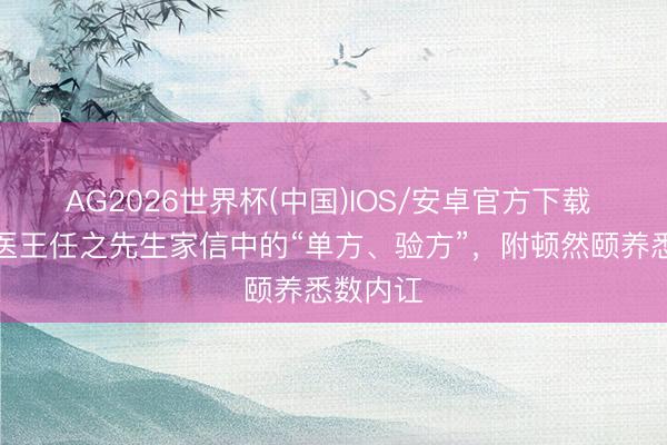 AG2026世界杯(中国)IOS/安卓官方下载 名老中医王任之先生家信中的“单方、验方”,附顿然颐养悉数内讧