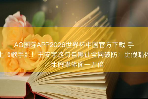 AG国际APP2026世界杯中国官方下载 手抖男孩拒上《歌手》!王安宇这句自黑让全网破防:比假唱体面一万倍